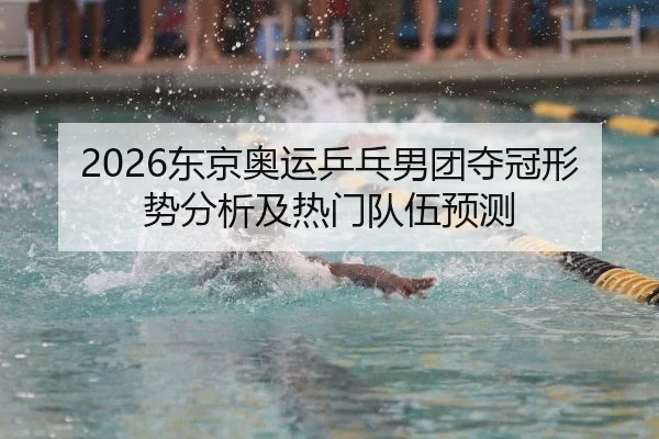 2026东京奥运乒乓男团夺冠形势分析及热门队伍预测
